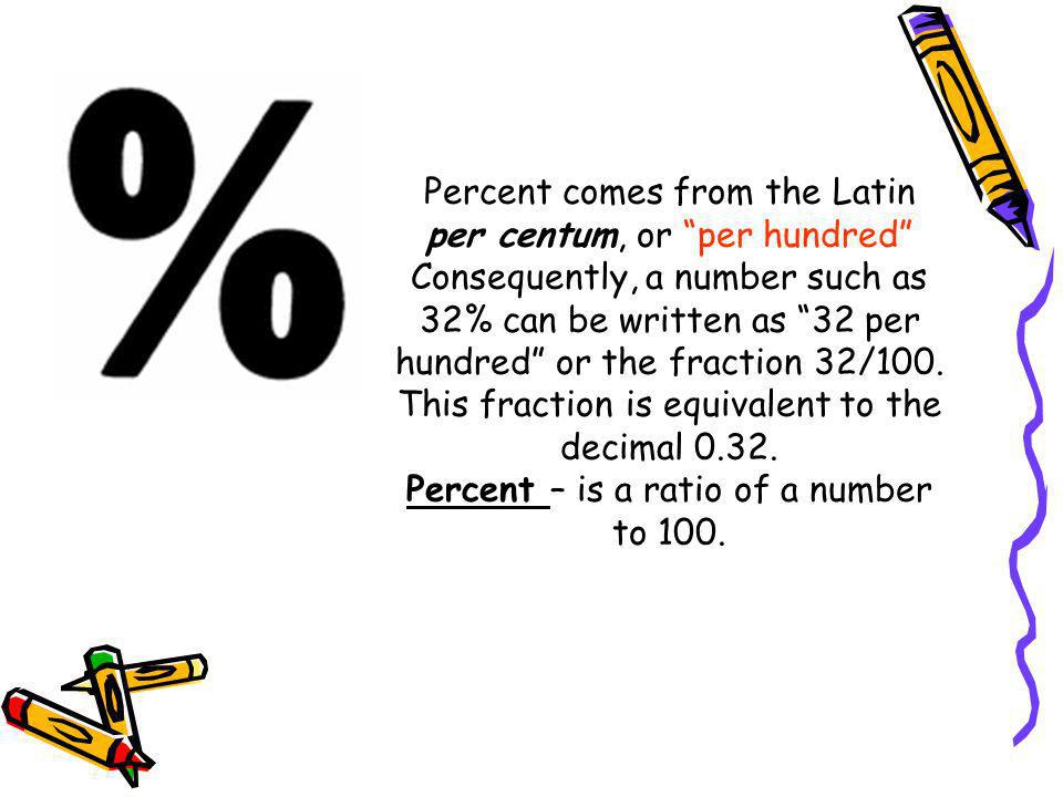 Percent comes from the Latin per centum, or per hundred Consequently, a number such as 32% can be written as 32 per hundred or the fraction 32/100.