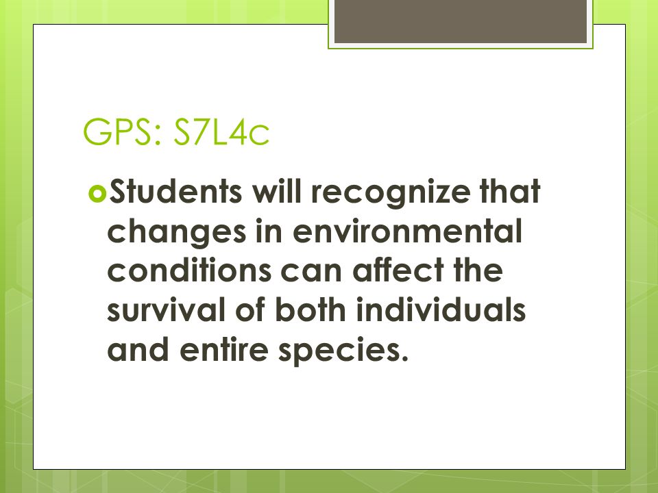 GPS: S7L4c Students will recognize that changes in environmental conditions can affect the survival of both individuals and entire species.