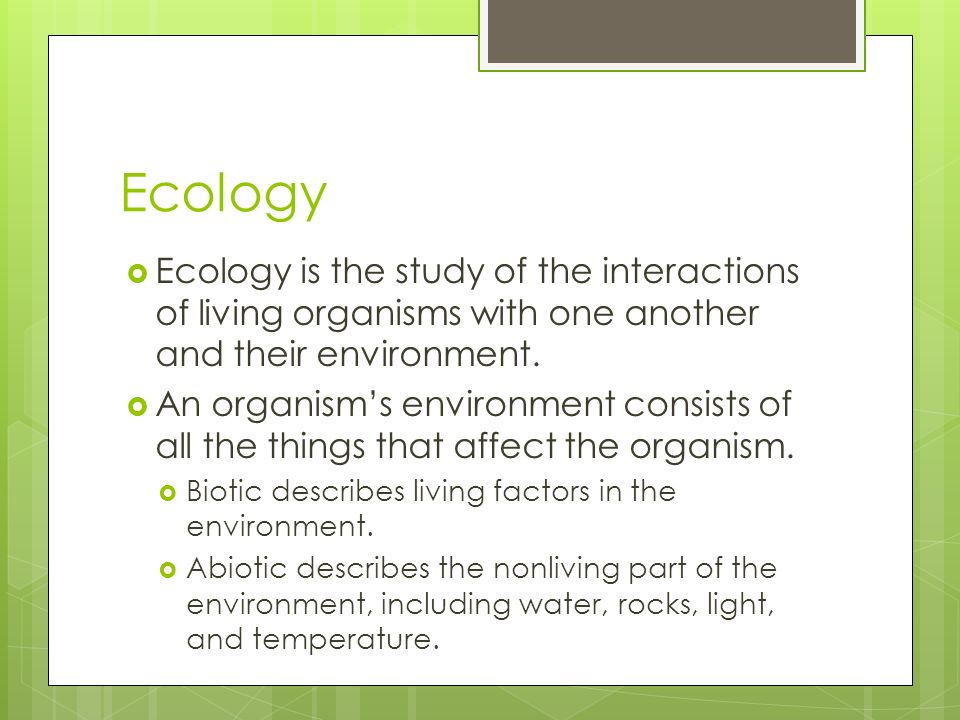 Ecology Ecology is the study of the interactions of living organisms with one another and their environment.