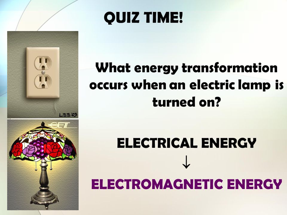 QUIZ TIME! What energy transformation occurs when an electric lamp is turned on ELECTRICAL ENERGY.