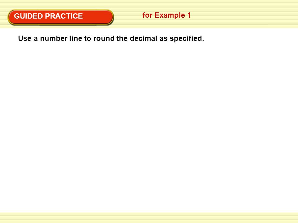 GUIDED PRACTICE for Example 1 Use a number line to round the decimal as specified.