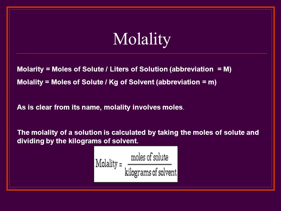 Molality Molarity = Moles of Solute / Liters of Solution (abbreviation = M) Molality = Moles of Solute / Kg of Solvent (abbreviation = m)