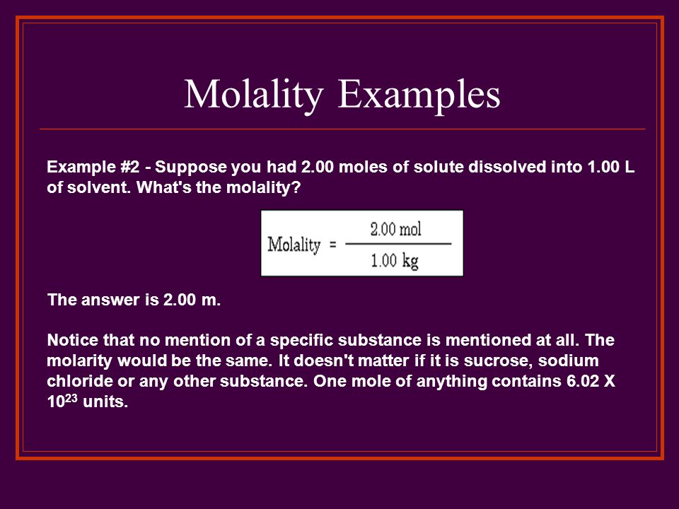 Molality Examples Example #2 - Suppose you had 2.00 moles of solute dissolved into 1.00 L of solvent. What s the molality