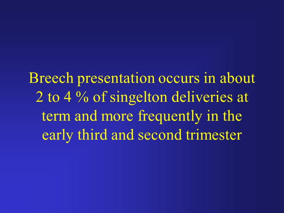 Breech presentation occurs in about 2 to 4 % of singelton deliveries at term and more frequently in the early third and second trimester