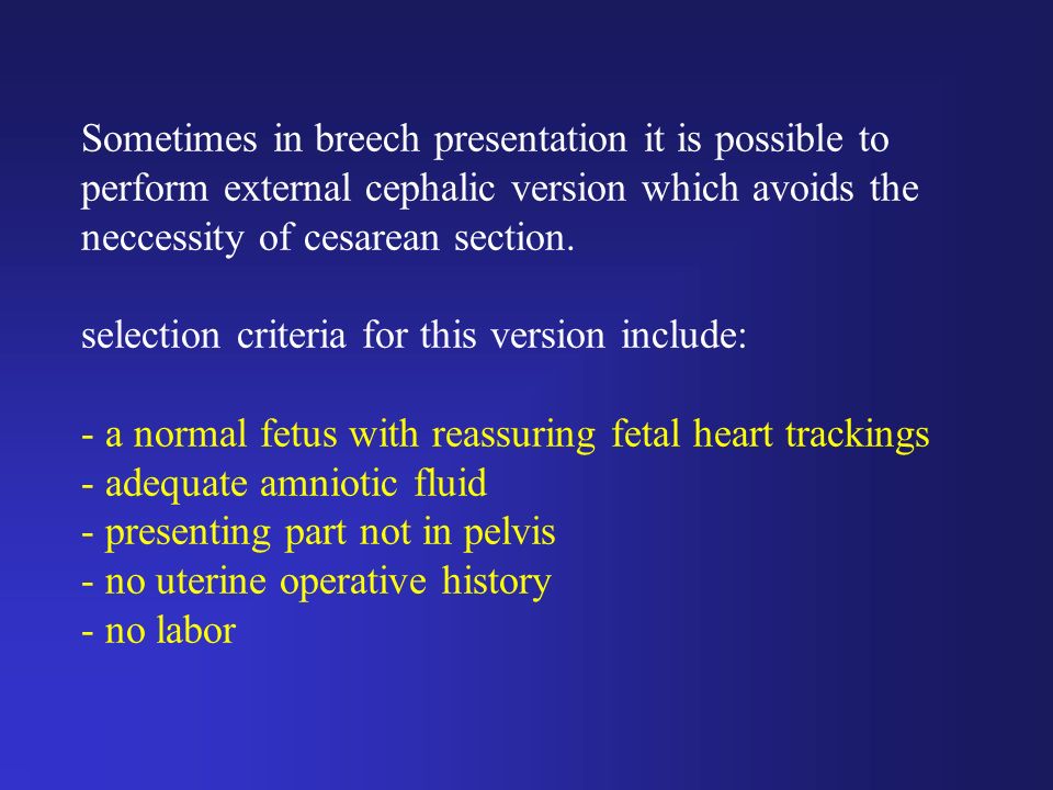 Sometimes in breech presentation it is possible to perform external cephalic version which avoids the neccessity of cesarean section.