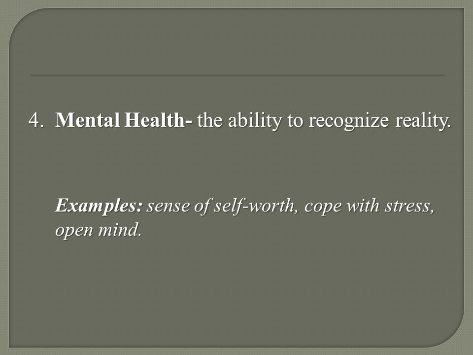 4. Mental Health- the ability to recognize reality.