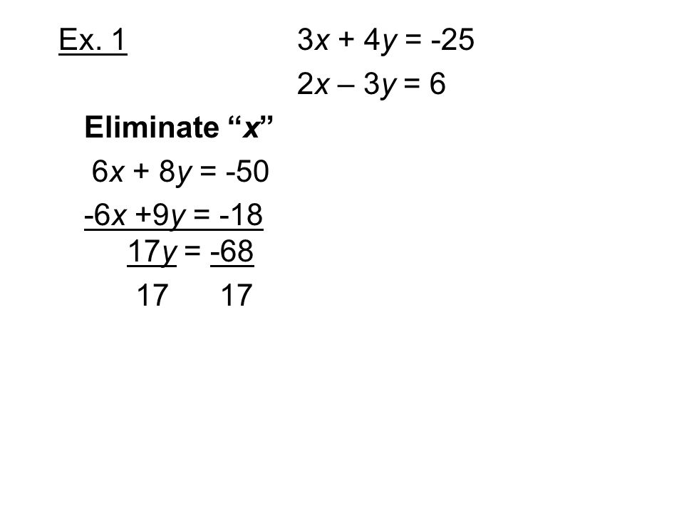 Ex. 1 3x + 4y = -25 2x – 3y = 6. Eliminate x 6x + 8y = x +9y = y = -68.