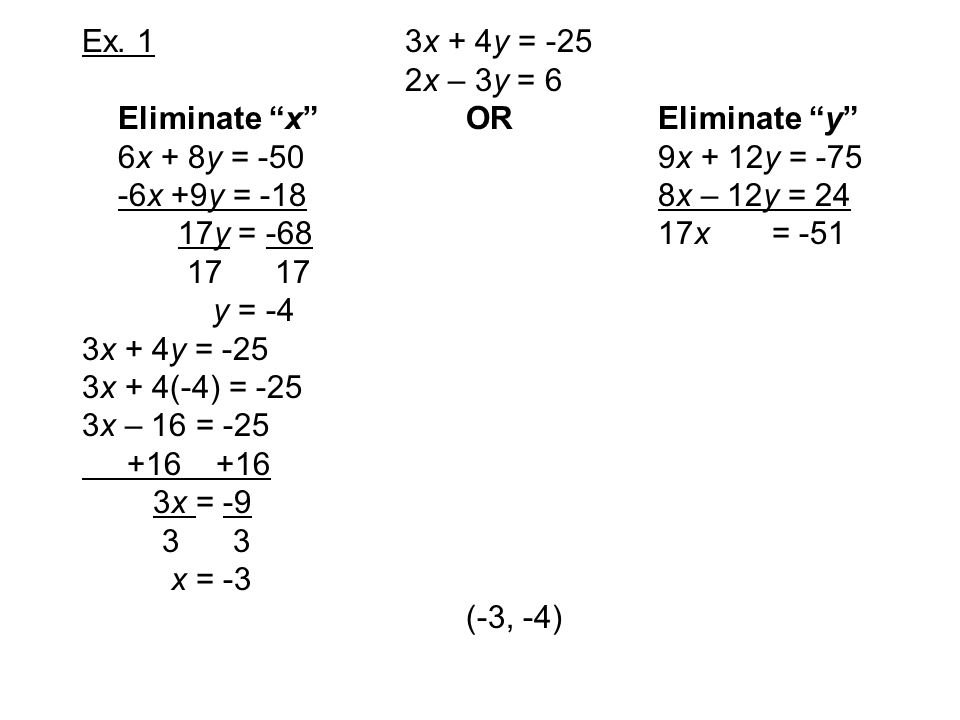 Ex. 1 3x + 4y = -25 2x – 3y = 6. Eliminate x OR Eliminate y 6x + 8y = -50 9x + 12y = -75.