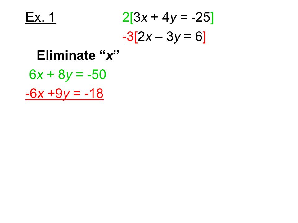 Ex. 1 2[3x + 4y = -25] -3[2x – 3y = 6] Eliminate x 6x + 8y = x +9y = -18