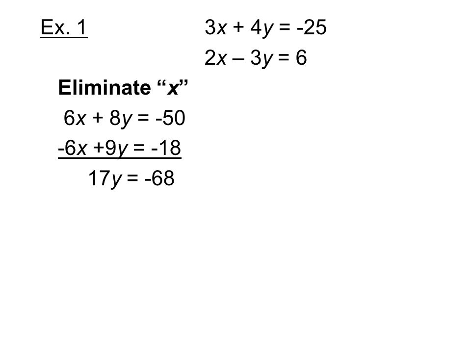 Ex. 1 3x + 4y = -25 2x – 3y = 6 Eliminate x 6x + 8y = x +9y = y = -68