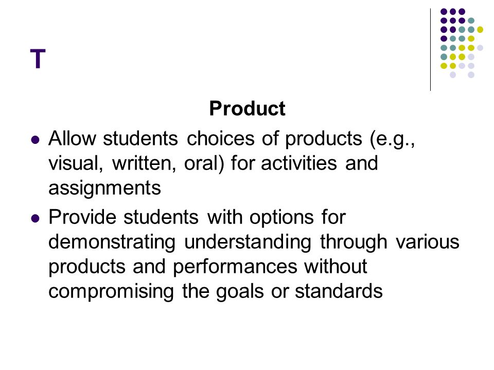 T Product. Allow students choices of products (e.g., visual, written, oral) for activities and assignments.