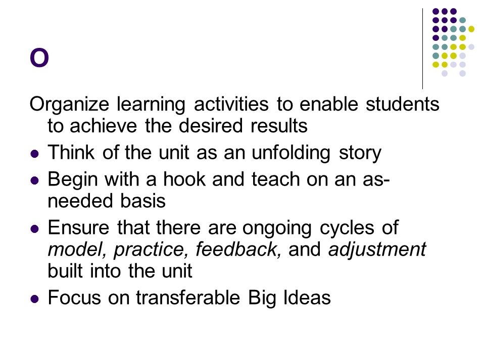 O Organize learning activities to enable students to achieve the desired results. Think of the unit as an unfolding story.