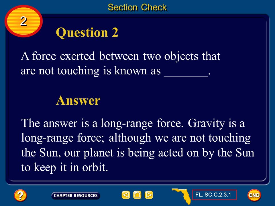 Section Check 2. Question 2. A force exerted between two objects that are not touching is known as _______.