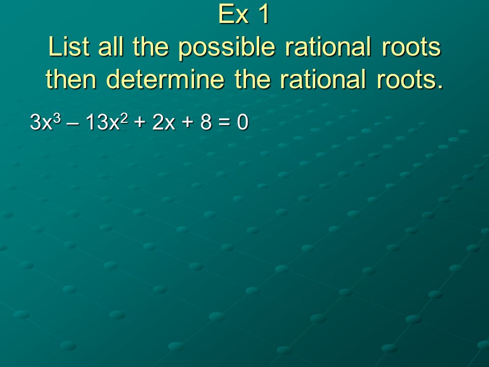 Ex 1 List all the possible rational roots then determine the rational roots.