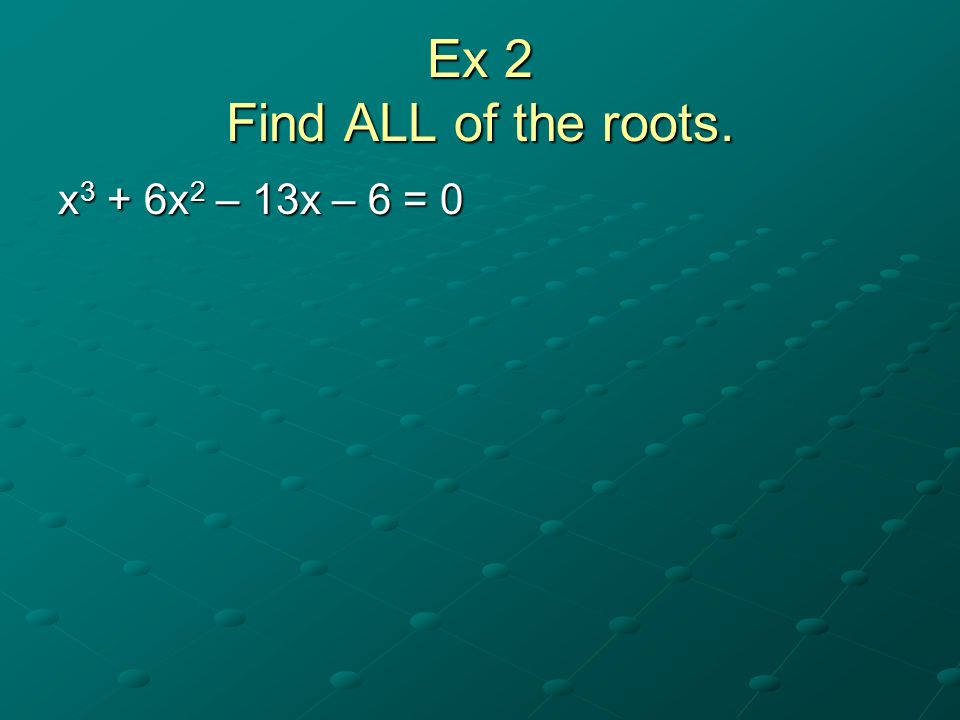 Ex 2 Find ALL of the roots. x3 + 6x2 – 13x – 6 = 0