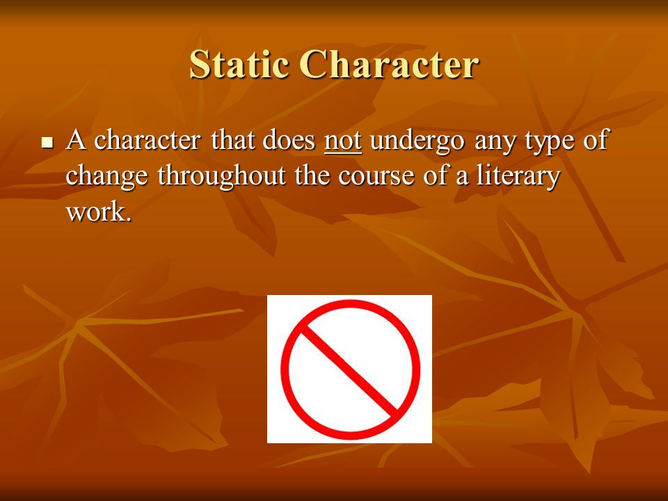 Static Character A character that does not undergo any type of change throughout the course of a literary work.