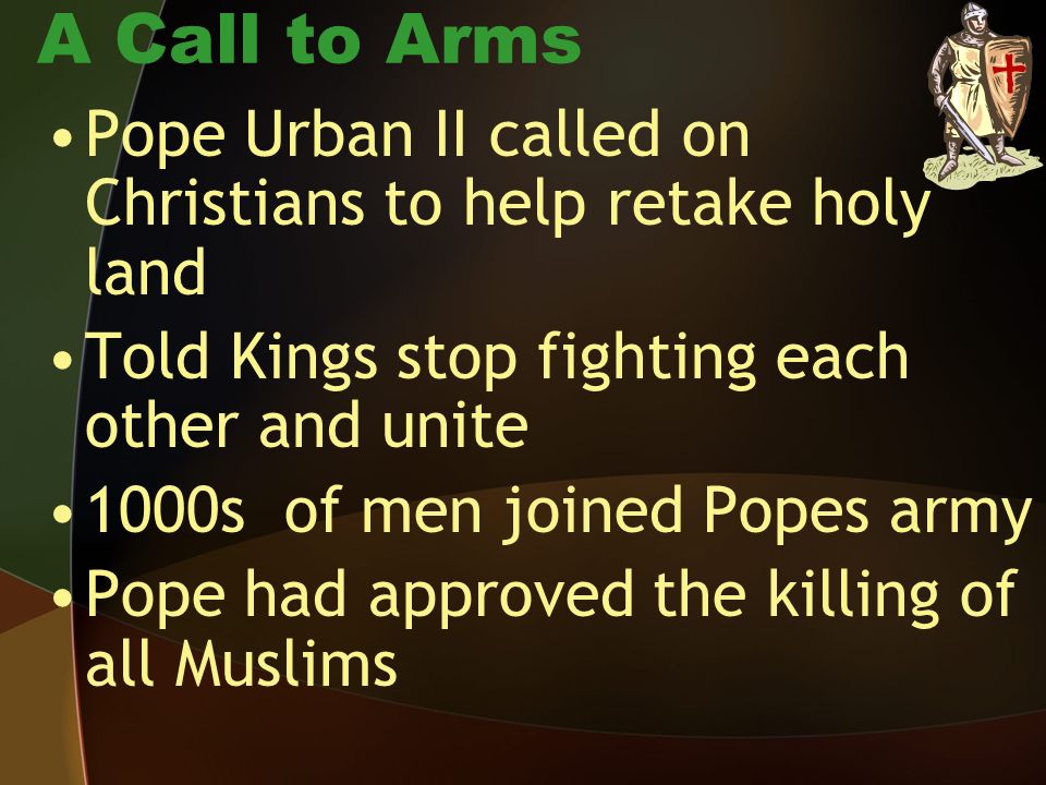 A Call to Arms Pope Urban II called on Christians to help retake holy land. Told Kings stop fighting each other and unite.