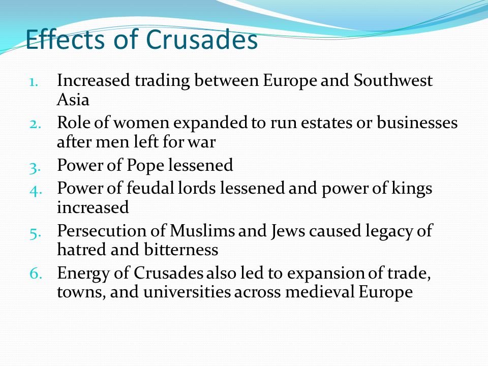 Effects of Crusades Increased trading between Europe and Southwest Asia. Role of women expanded to run estates or businesses after men left for war.