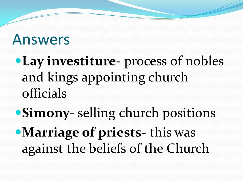 Answers Lay investiture- process of nobles and kings appointing church officials. Simony- selling church positions.