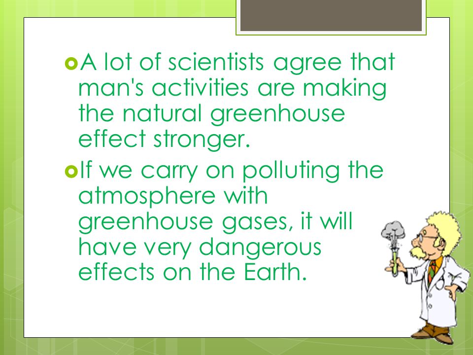 A lot of scientists agree that man s activities are making the natural greenhouse effect stronger.