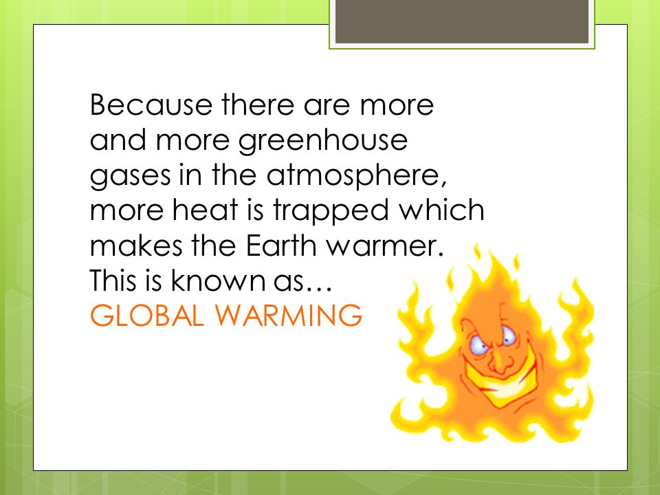 Because there are more and more greenhouse gases in the atmosphere, more heat is trapped which makes the Earth warmer. This is known as…