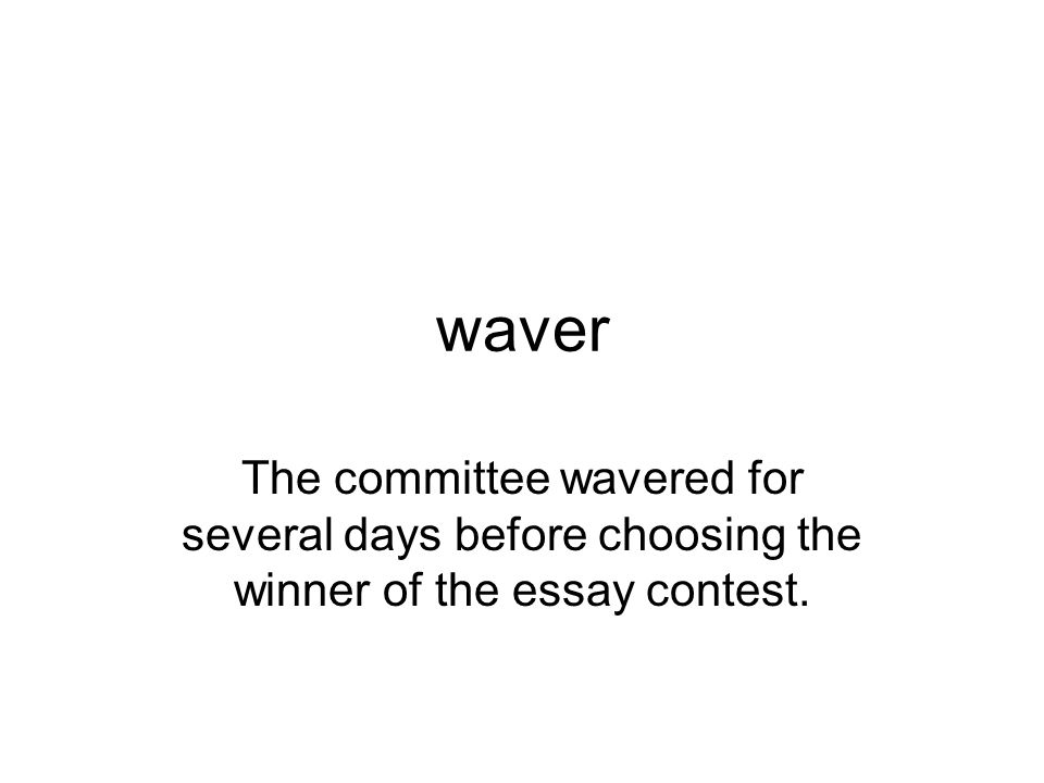 waver The committee wavered for several days before choosing the winner of the essay contest.
