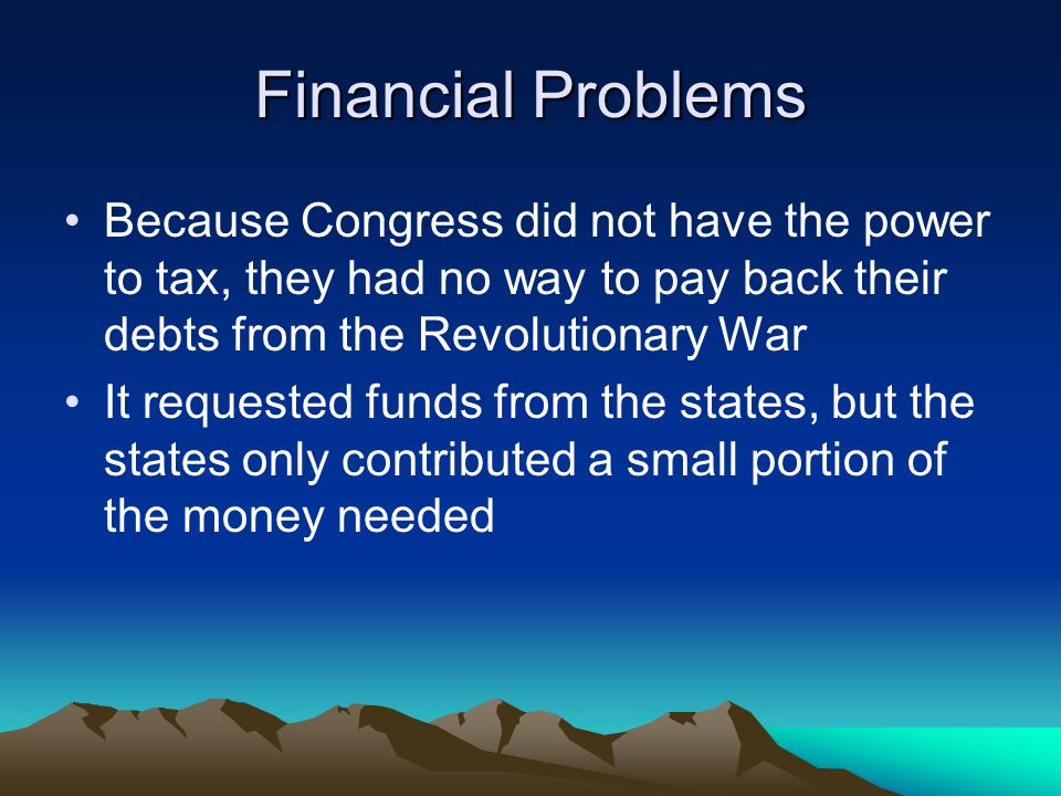 Financial Problems Because Congress did not have the power to tax, they had no way to pay back their debts from the Revolutionary War.