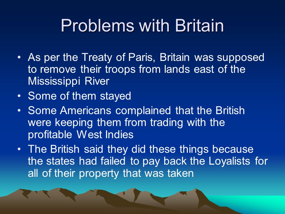 Problems with Britain As per the Treaty of Paris, Britain was supposed to remove their troops from lands east of the Mississippi River.