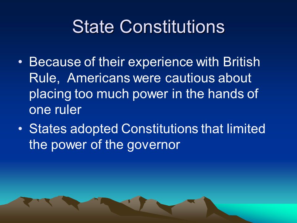 State Constitutions Because of their experience with British Rule, Americans were cautious about placing too much power in the hands of one ruler.