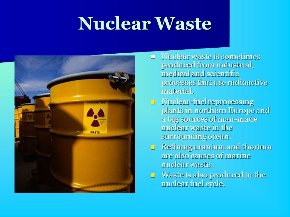 Nuclear Waste Nuclear waste is sometimes produced from industrial, medical and scientific processes that use radioactive material.