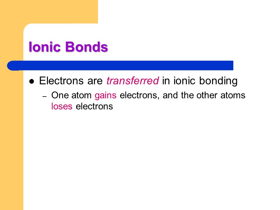 Ionic Bonds Electrons are transferred in ionic bonding