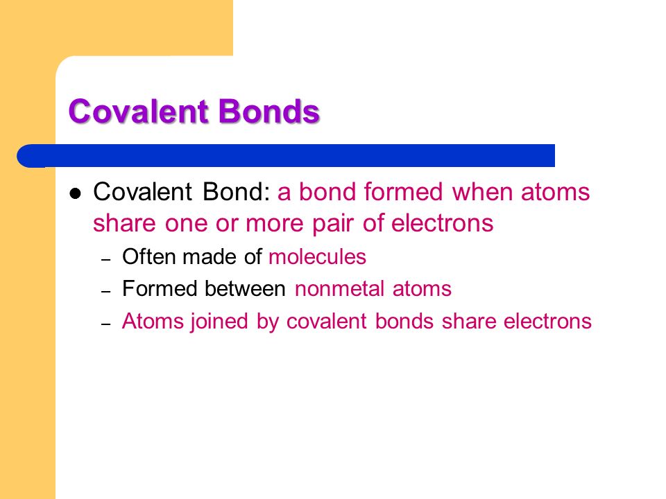 Covalent Bonds Covalent Bond: a bond formed when atoms share one or more pair of electrons. Often made of molecules.