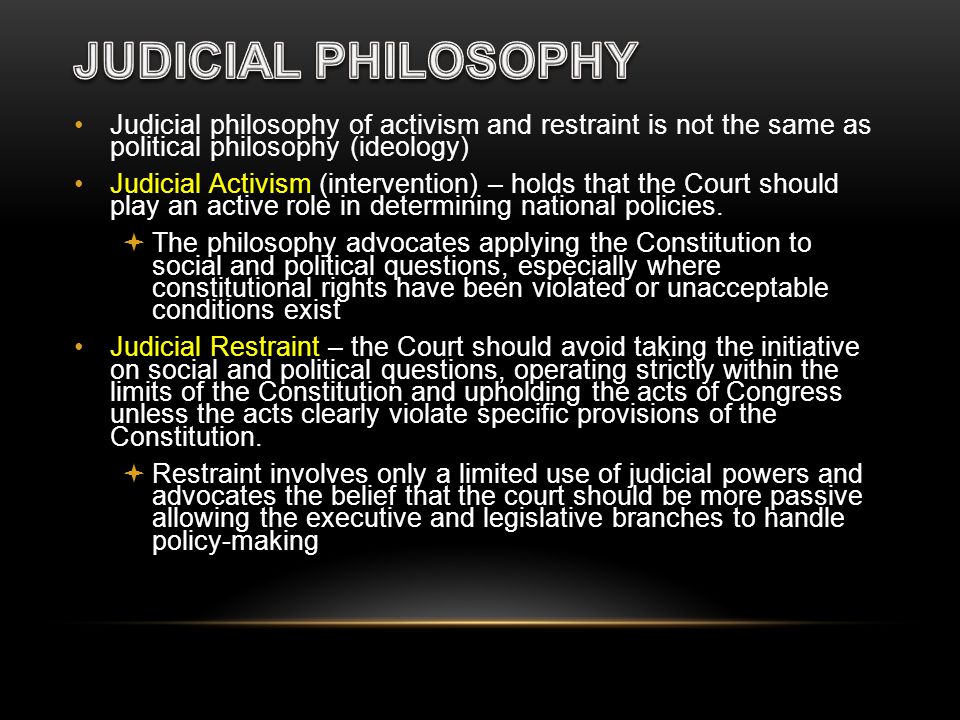 JUDICIAL PHILOSOPHY Judicial philosophy of activism and restraint is not the same as political philosophy (ideology)