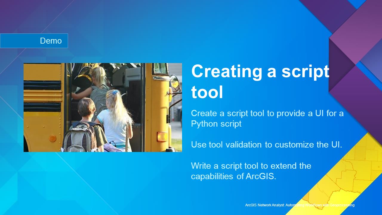 Demo Creating a script tool. Create a script tool to provide a UI for a Python script. Use tool validation to customize the UI.