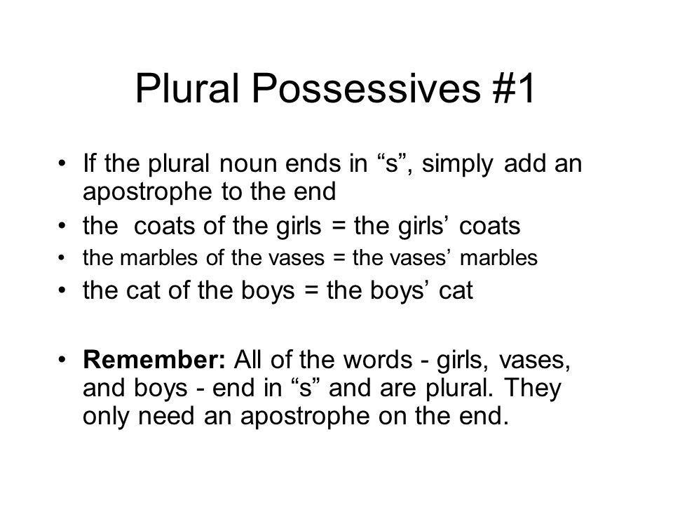 Plural Possessives #1 If the plural noun ends in s , simply add an apostrophe to the end. the coats of the girls = the girls’ coats.