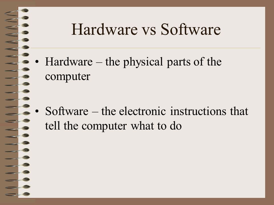 Hardware vs Software Hardware – the physical parts of the computer