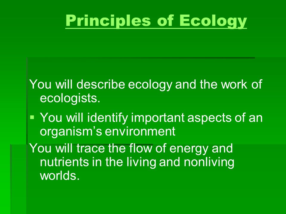 Principles of Ecology You will describe ecology and the work of ecologists. You will identify important aspects of an organism’s environment.