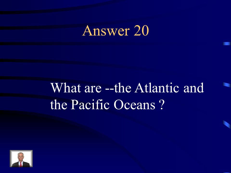 Answer 20 What are --the Atlantic and the Pacific Oceans