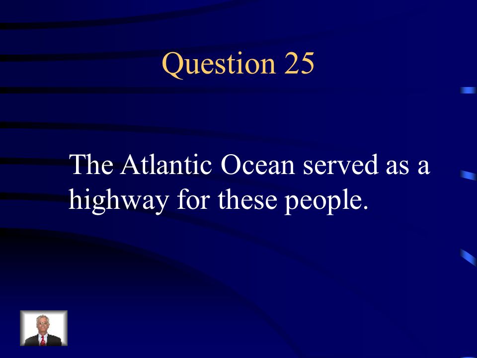 Question 25 The Atlantic Ocean served as a highway for these people.