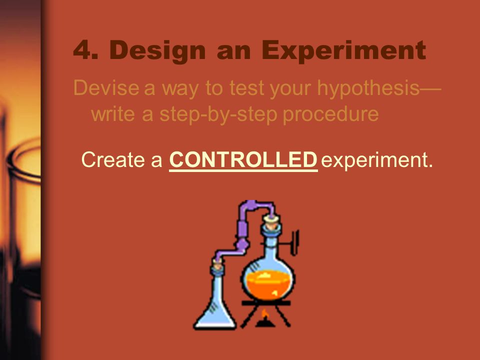 4. Design an Experiment Devise a way to test your hypothesis—write a step-by-step procedure. Create a.