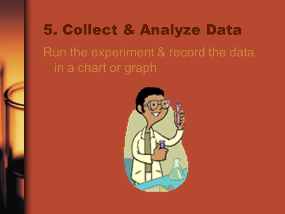 5. Collect & Analyze Data Run the experiment & record the data in a chart or graph