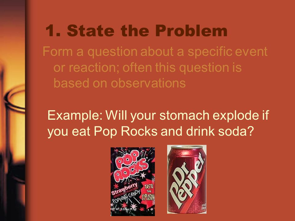 1. State the Problem Form a question about a specific event or reaction; often this question is based on observations.