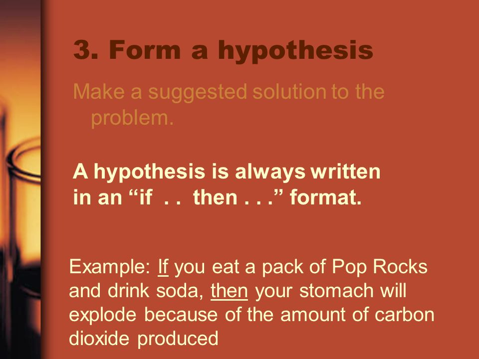3. Form a hypothesis Make a suggested solution to the problem.