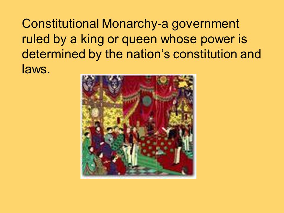 Constitutional Monarchy-a government ruled by a king or queen whose power is determined by the nation’s constitution and laws.