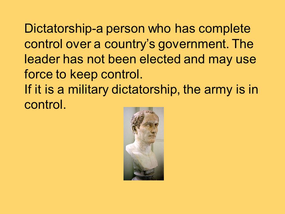 Dictatorship-a person who has complete control over a country’s government. The leader has not been elected and may use force to keep control.