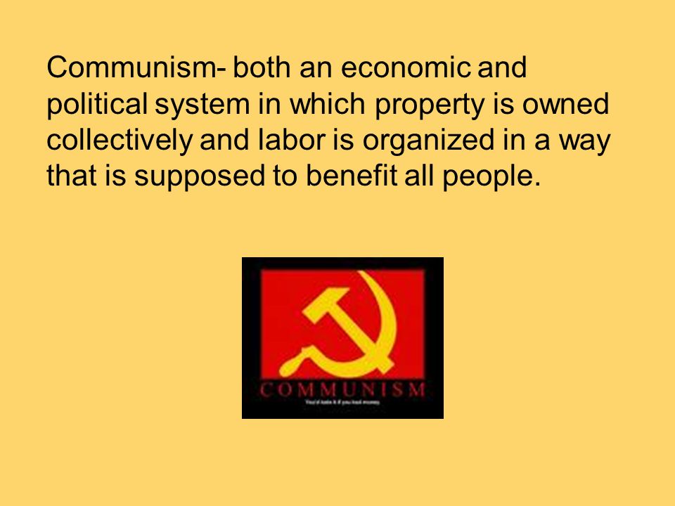 Communism- both an economic and political system in which property is owned collectively and labor is organized in a way that is supposed to benefit all people.