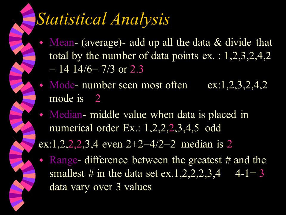 Statistical Analysis Mean- (average)- add up all the data & divide that total by the number of data points ex. : 1,2,3,2,4,2 = 14 14/6= 7/3 or 2.3.