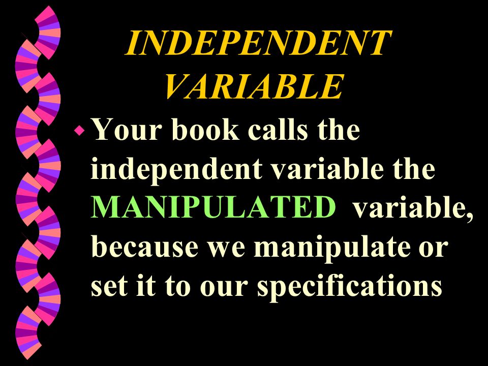 INDEPENDENT VARIABLE Your book calls the independent variable the MANIPULATED variable, because we manipulate or set it to our specifications.