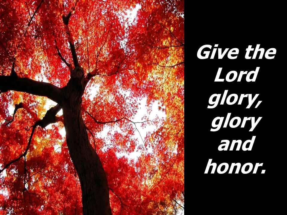 Give the Lord glory, glory and honor.
