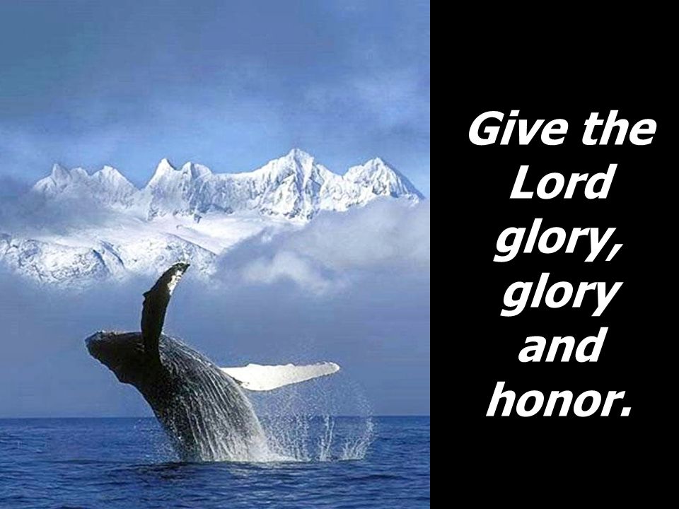 Give the Lord glory, glory and honor.